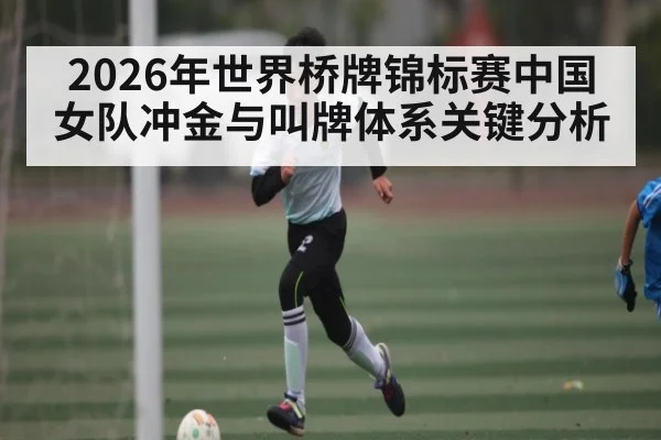 2026年世界桥牌锦标赛中国女队冲金与叫牌体系关键分析 | PG