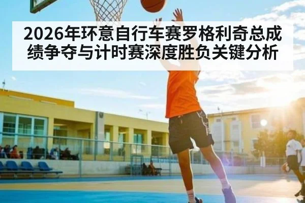2026年环意自行车赛罗格利奇总成绩争夺与计时赛深度胜负关键分析 | PG