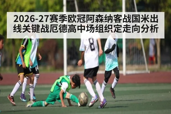 2026-27赛季欧冠阿森纳客战国米出线关键战厄德高中场组织定走向分析 | PG