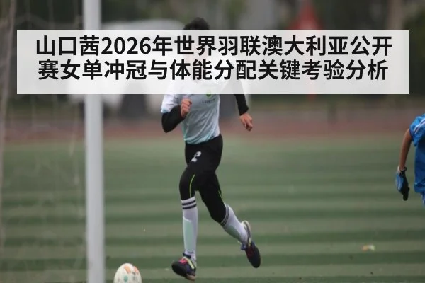 山口茜2026年世界羽联澳大利亚公开赛女单冲冠与体能分配关键考验分析 | PG